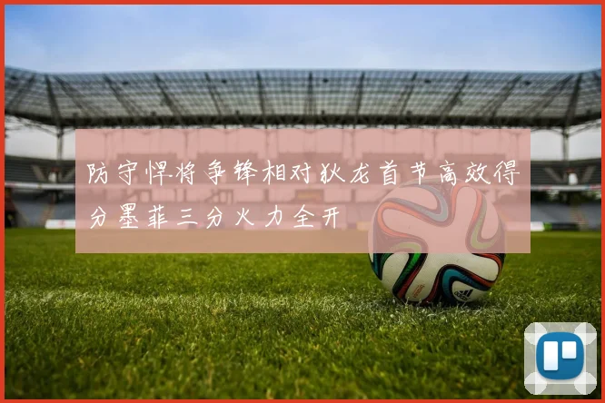 防守悍将争锋相对狄龙首节高效得分墨菲三分火力全开
