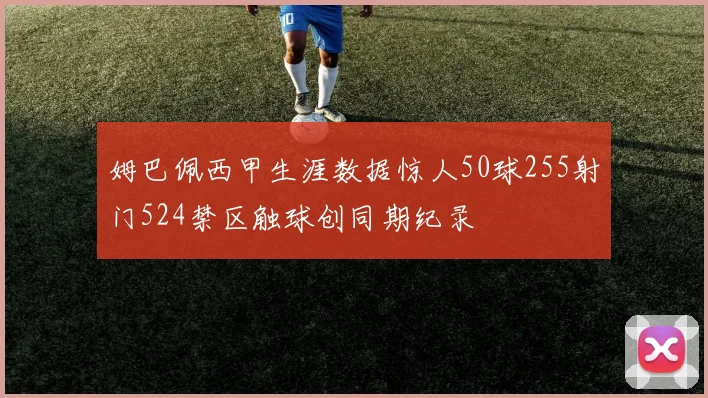 姆巴佩西甲生涯数据惊人50球255射门524禁区触球创同期纪录