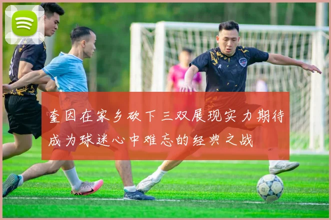 奎因在家乡砍下三双展现实力期待成为球迷心中难忘的经典之战