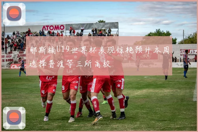郇斯楠U19世界杯表现惊艳预计本周选择普渡等三所高校