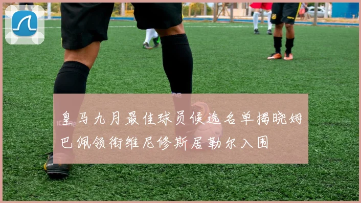 皇马九月最佳球员候选名单揭晓姆巴佩领衔维尼修斯居勒尔入围