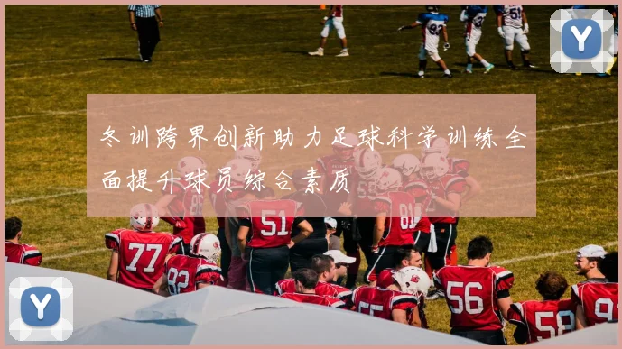 冬训跨界创新助力足球科学训练全面提升球员综合素质