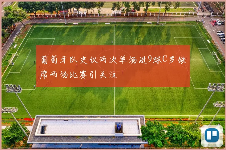 葡萄牙队史仅两次单场进9球C罗缺席两场比赛引关注