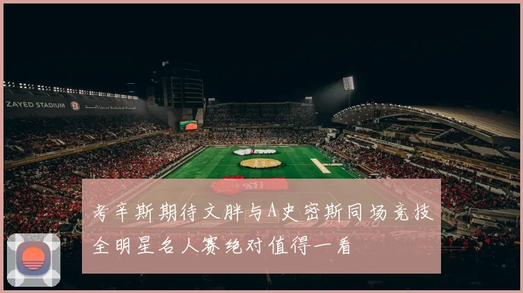 考辛斯期待文胖与A史密斯同场竞技全明星名人赛绝对值得一看
