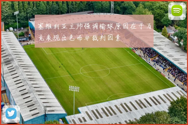 塞维利亚主帅强调输球原因在于马竞表现出色而非裁判因素