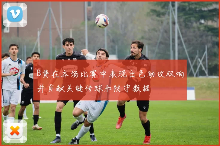 B费在本场比赛中表现出色助攻双响并贡献关键传球和防守数据