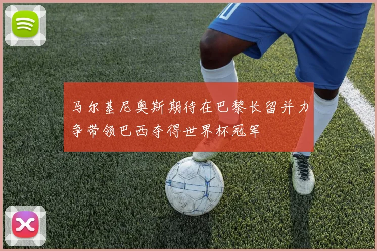 马尔基尼奥斯期待在巴黎长留并力争带领巴西夺得世界杯冠军