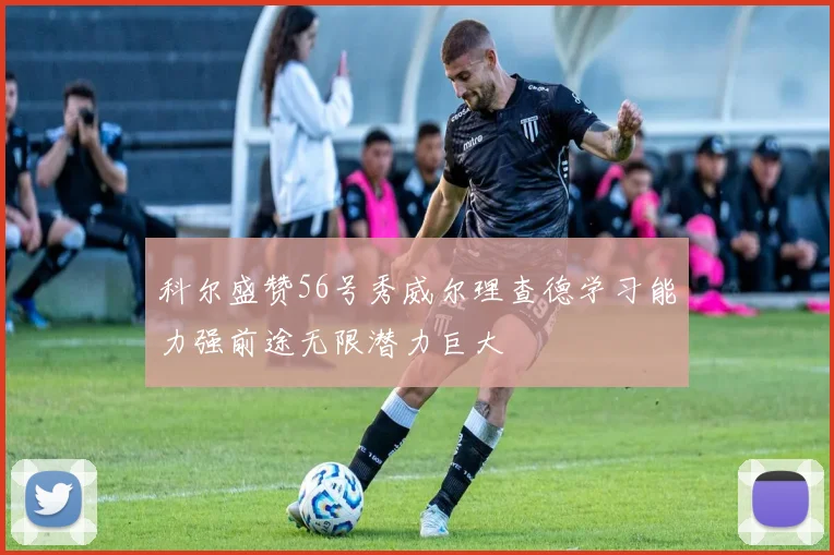 科尔盛赞56号秀威尔理查德学习能力强前途无限潜力巨大