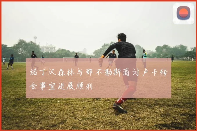 诺丁汉森林与那不勒斯商讨卢卡转会事宜进展顺利