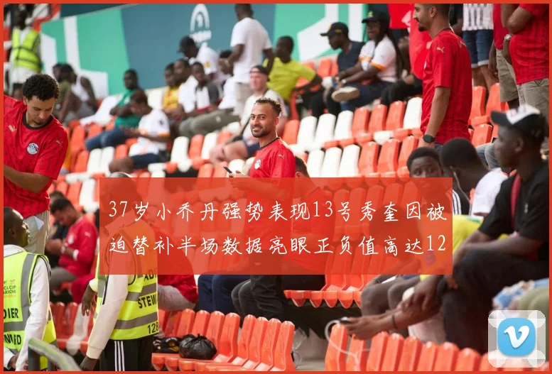 37岁小乔丹强势表现13号秀奎因被迫替补半场数据亮眼正负值高达12