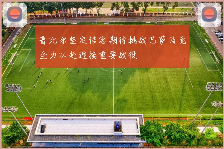 普比尔坚定信念期待挑战巴萨马竞全力以赴迎接重要战役