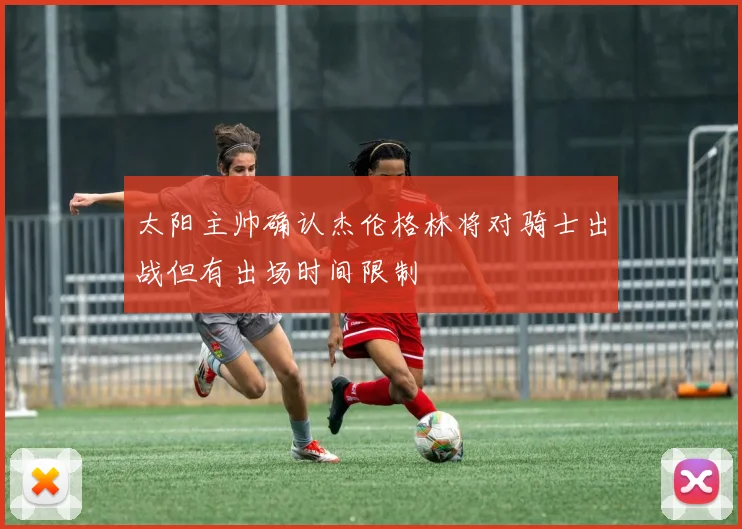 太阳主帅确认杰伦格林将对骑士出战但有出场时间限制