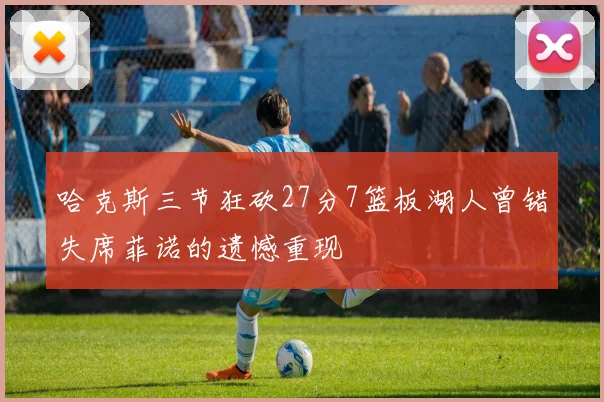 哈克斯三节狂砍27分7篮板湖人曾错失席菲诺的遗憾重现