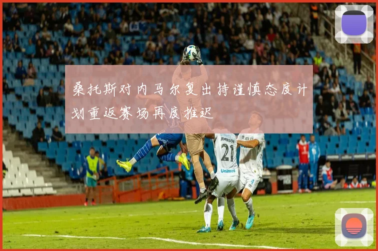 桑托斯对内马尔复出持谨慎态度计划重返赛场再度推迟