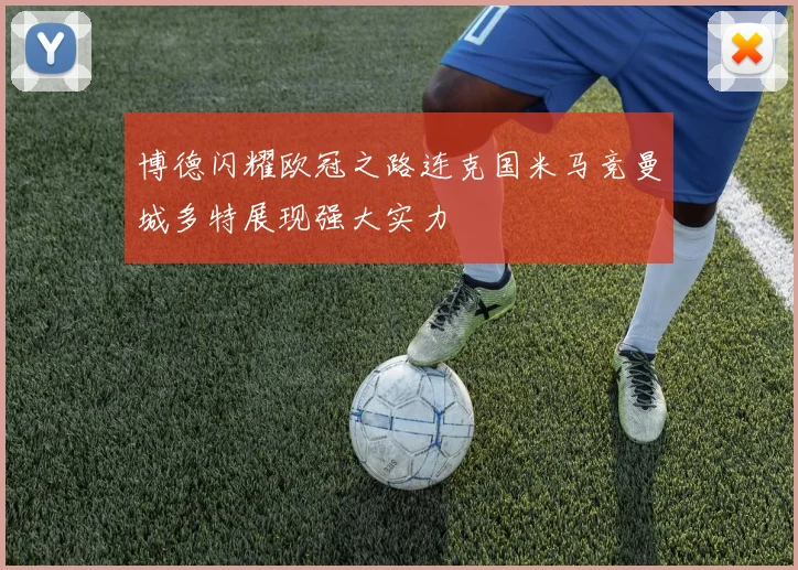 博德闪耀欧冠之路连克国米马竞曼城多特展现强大实力