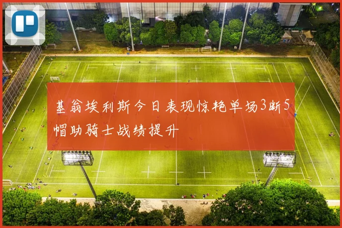基翁埃利斯今日表现惊艳单场3断5帽助骑士战绩提升