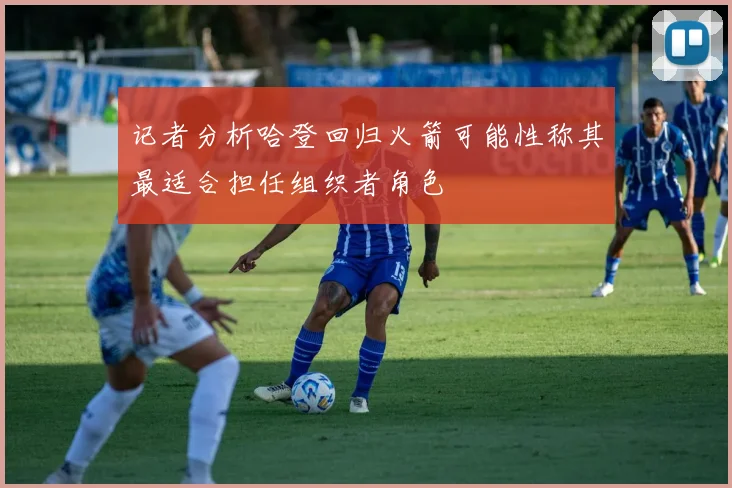 记者分析哈登回归火箭可能性称其最适合担任组织者角色