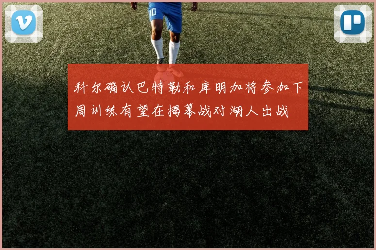 科尔确认巴特勒和库明加将参加下周训练有望在揭幕战对湖人出战