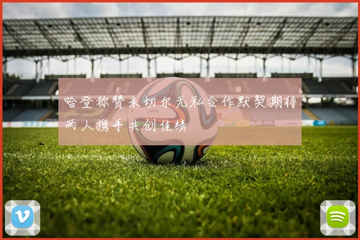 哈登称赞米切尔无私合作默契期待两人携手共创佳绩