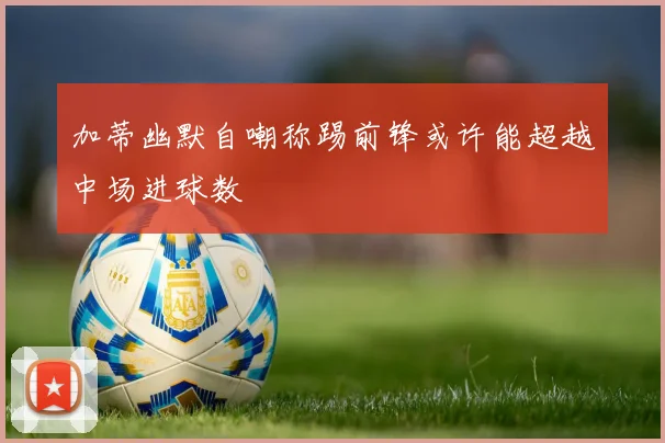 加蒂幽默自嘲称踢前锋或许能超越中场进球数