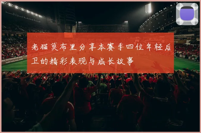 老猫莫布里分享本赛季四位年轻后卫的精彩表现与成长故事