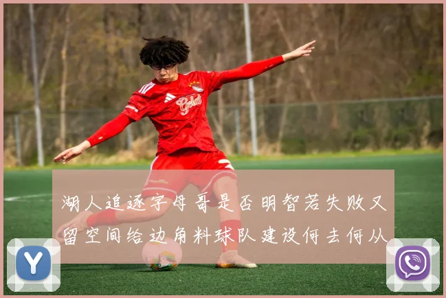 湖人追逐字母哥是否明智若失败又留空间给边角料球队建设何去何从