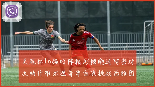 美冠杯16强对阵精彩揭晓迈阿密对决纳什维尔温哥华白浪挑战西雅图海湾人