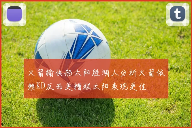 火箭输快船太阳胜湖人分析火箭依赖KD反而更糟糕太阳表现更佳