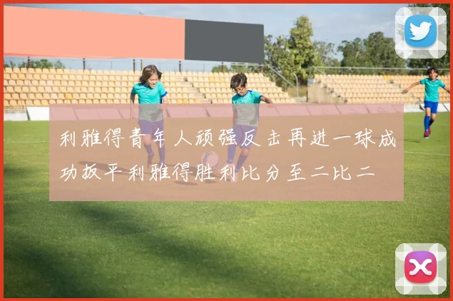 利雅得青年人顽强反击再进一球成功扳平利雅得胜利比分至二比二