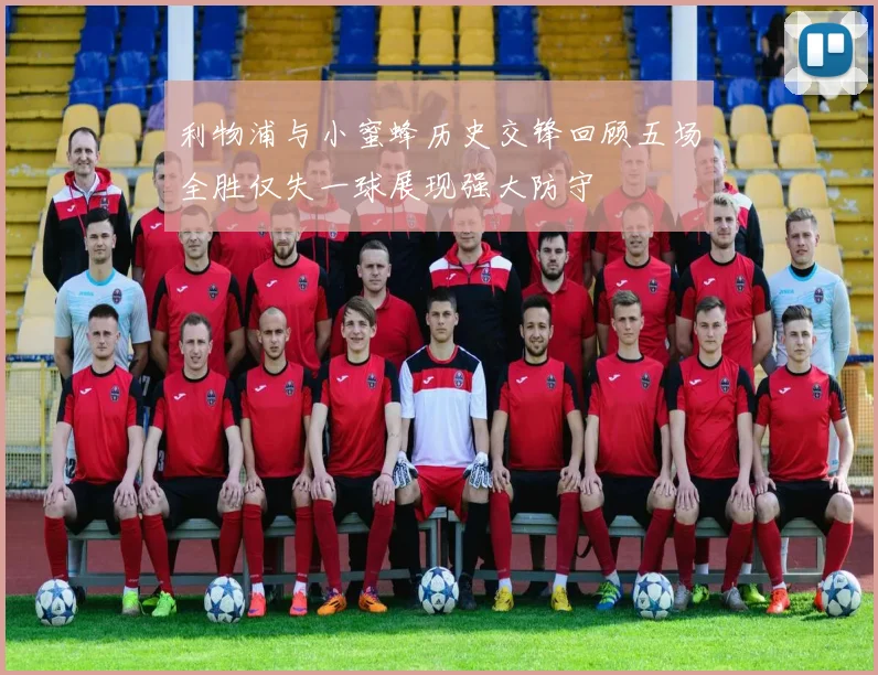 利物浦与小蜜蜂历史交锋回顾五场全胜仅失一球展现强大防守