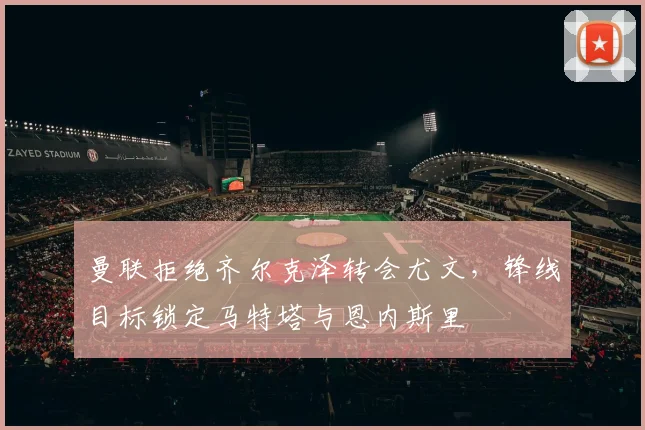 曼联拒绝齐尔克泽转会尤文，锋线目标锁定马特塔与恩内斯里