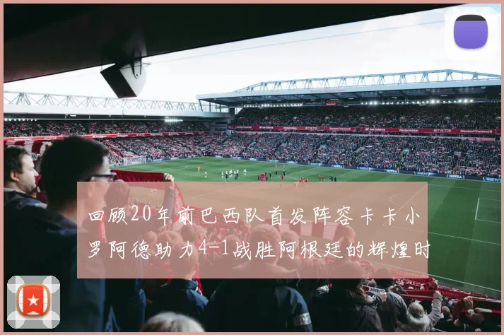 回顾20年前巴西队首发阵容卡卡小罗阿德助力4-1战胜阿根廷的辉煌时刻