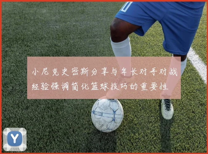 小尼克史密斯分享与年长对手对战经验强调简化篮球技巧的重要性