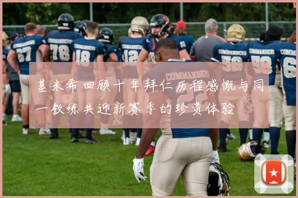 基米希回顾十年拜仁历程感慨与同一教练共迎新赛季的珍贵体验