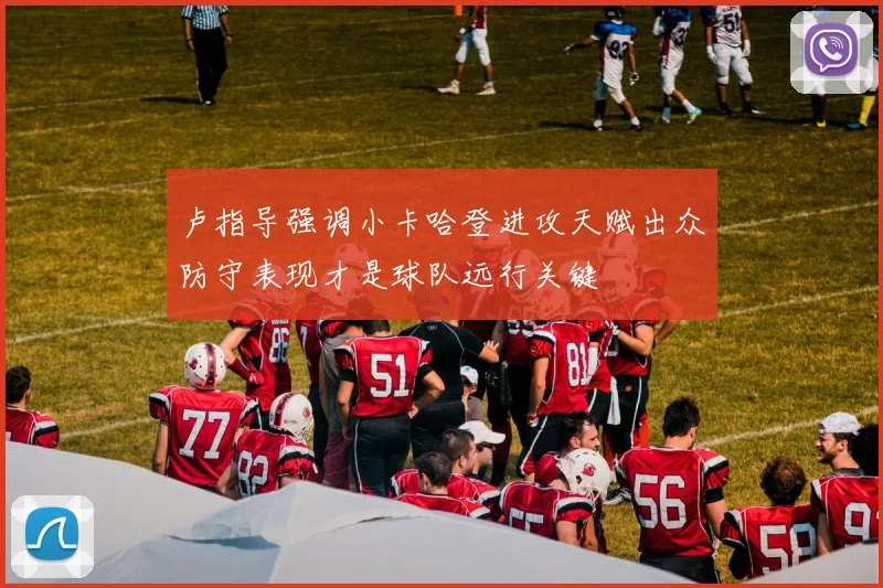 卢指导强调小卡哈登进攻天赋出众防守表现才是球队远行关键