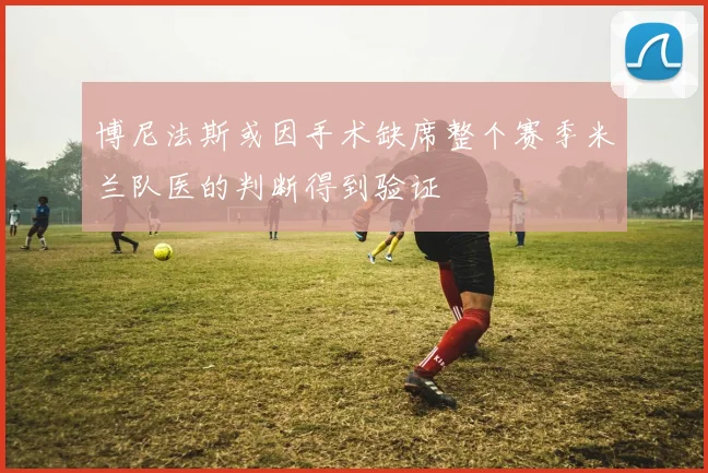博尼法斯或因手术缺席整个赛季米兰队医的判断得到验证