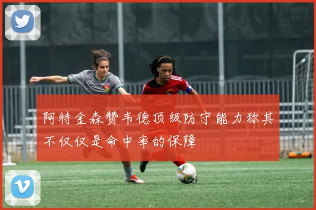 阿特金森赞韦德顶级防守能力称其不仅仅是命中率的保障
