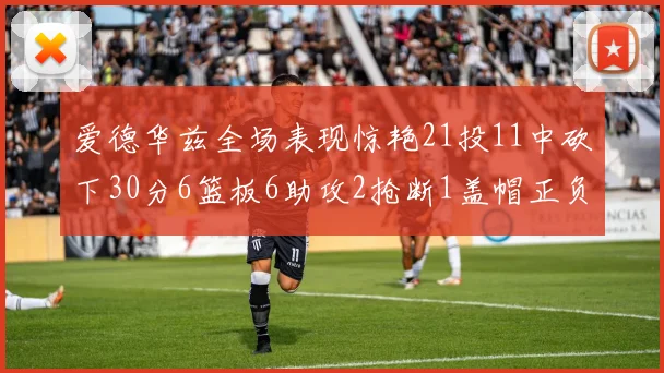 爱德华兹全场表现惊艳21投11中砍下30分6篮板6助攻2抢断1盖帽正负值高达22