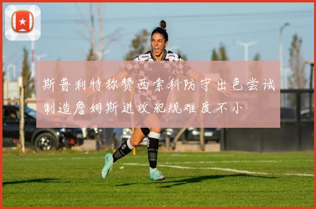 斯普利特称赞西索科防守出色尝试制造詹姆斯进攻犯规难度不小