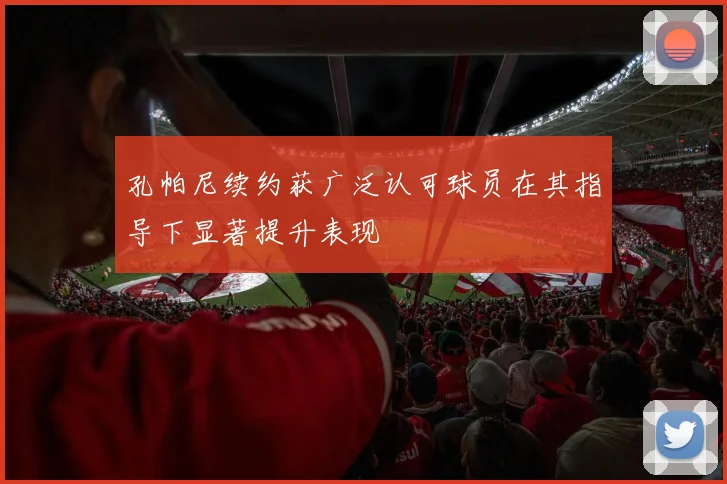 孔帕尼续约获广泛认可球员在其指导下显著提升表现